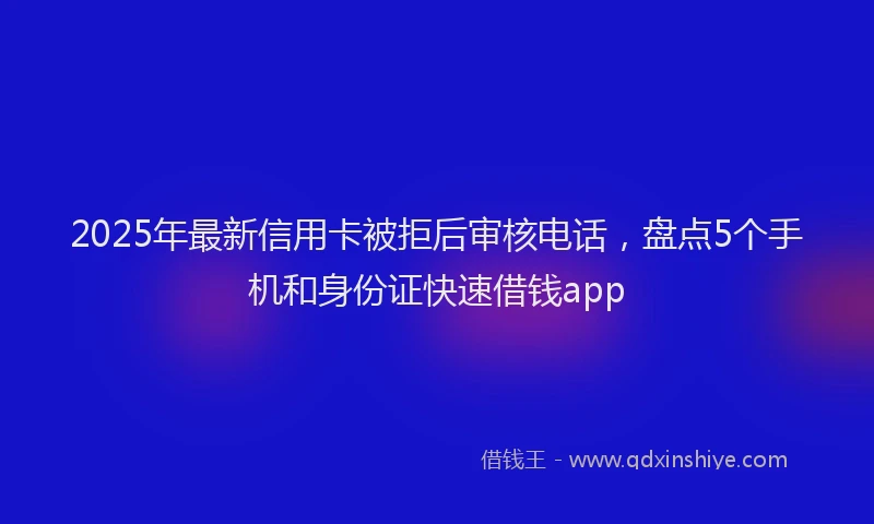2025年最新信用卡被拒后审核电话，盘点5个手机和身份证快速借钱app