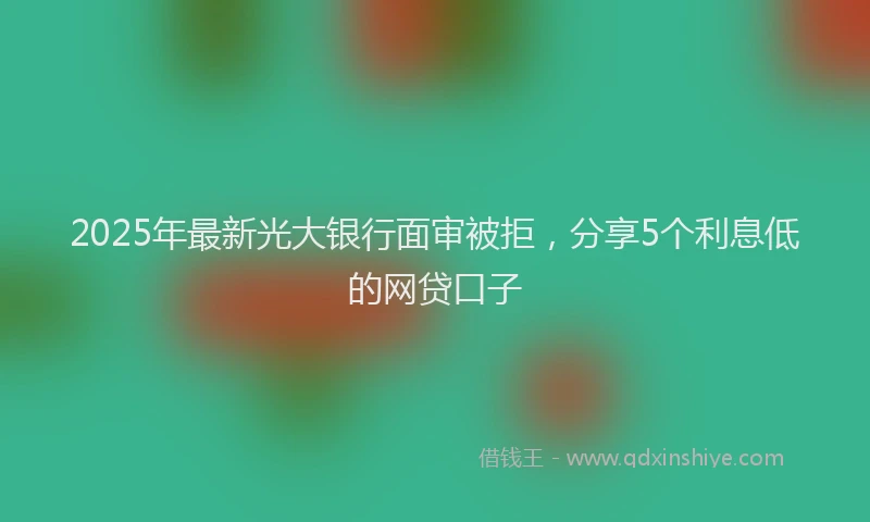 2025年最新光大银行面审被拒，分享5个利息低的网贷口子