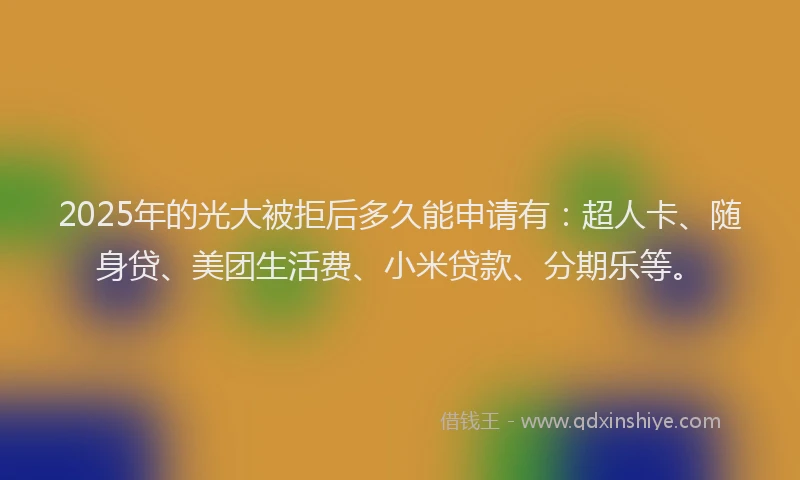 2025年的光大被拒后多久能申请有：超人卡、随身贷、美团生活费、小米贷款、分期乐等。