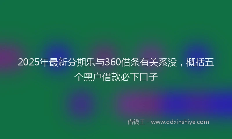 2025年最新分期乐与360借条有关系没，概括五个黑户借款必下口子