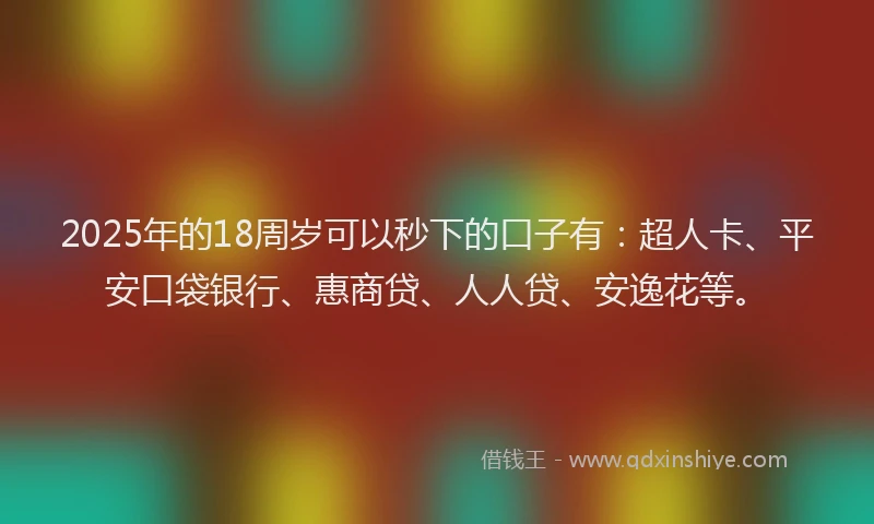 2025年的18周岁可以秒下的口子有：超人卡、平安口袋银行、惠商贷、人人贷、安逸花等。