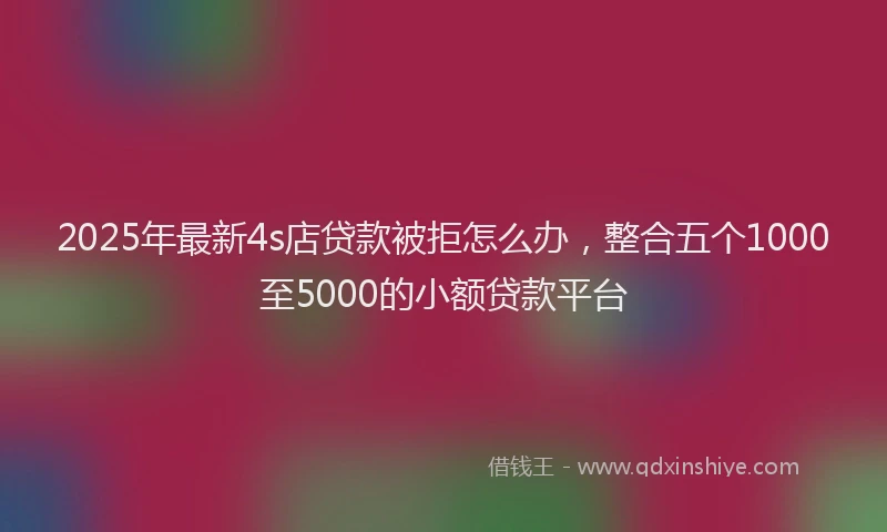 2025年最新4s店贷款被拒怎么办，整合五个1000至5000的小额贷款平台