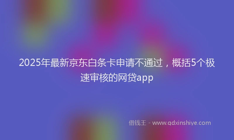 2025年最新京东白条卡申请不通过，概括5个极速审核的网贷app