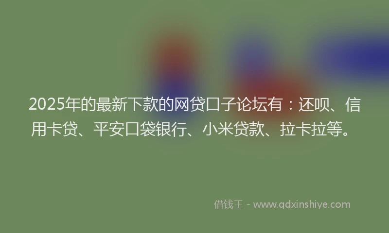 2025年的最新下款的网贷口子论坛有：还呗、信用卡贷、平安口袋银行、小米贷款、拉卡拉等。