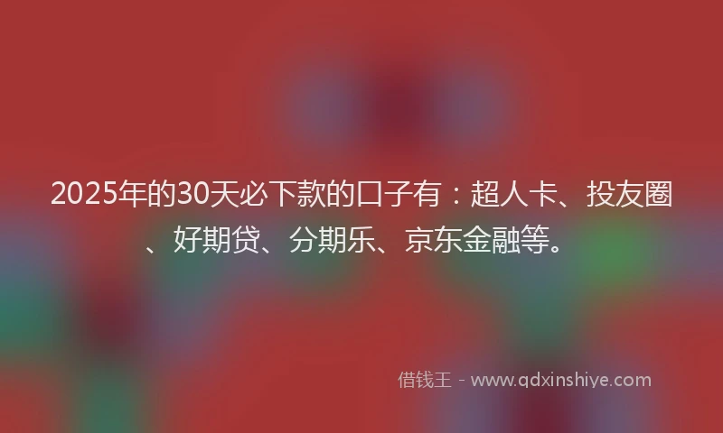 2025年的30天必下款的口子有：超人卡、投友圈、好期贷、分期乐、京东金融等。