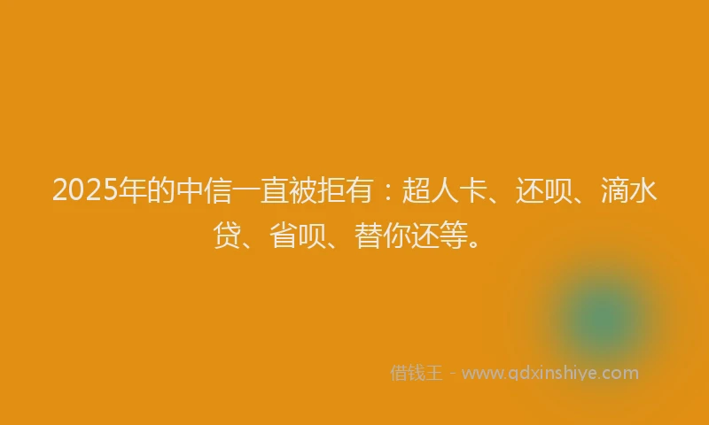 2025年的中信一直被拒有：超人卡、还呗、滴水贷、省呗、替你还等。