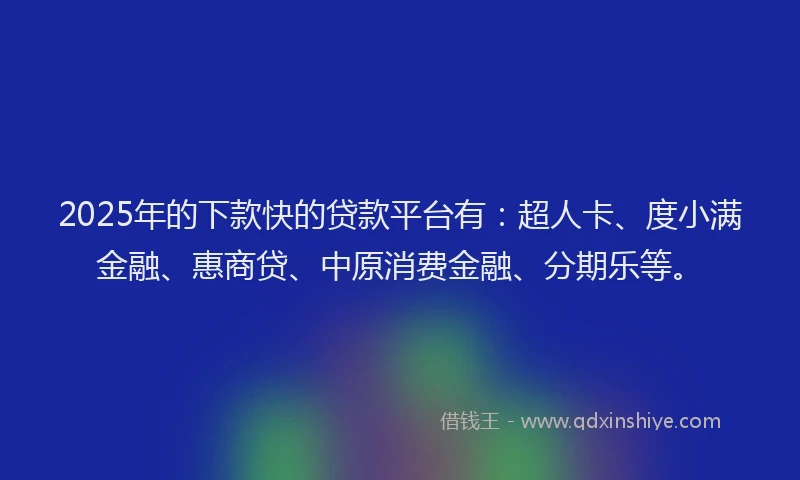 2025年的下款快的贷款平台有：超人卡、度小满金融、惠商贷、中原消费金融、分期乐等。