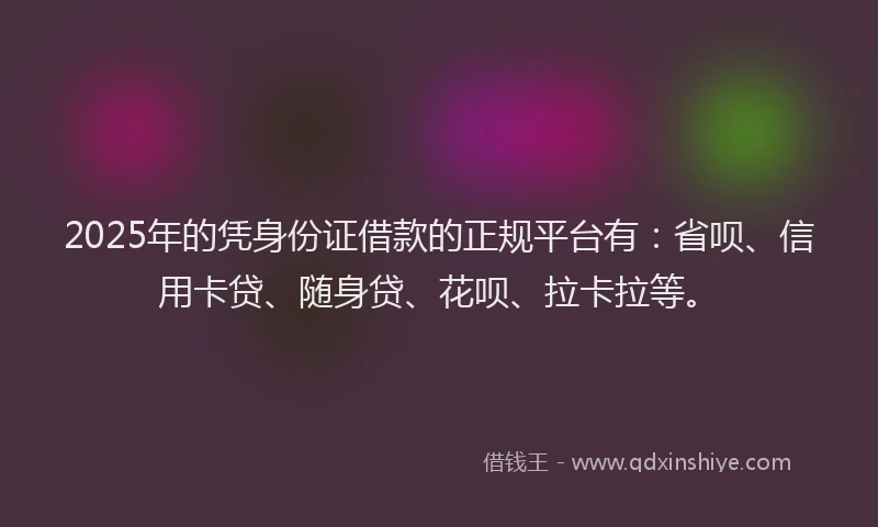 2025年的凭身份证借款的正规平台有：省呗、信用卡贷、随身贷、花呗、拉卡拉等。