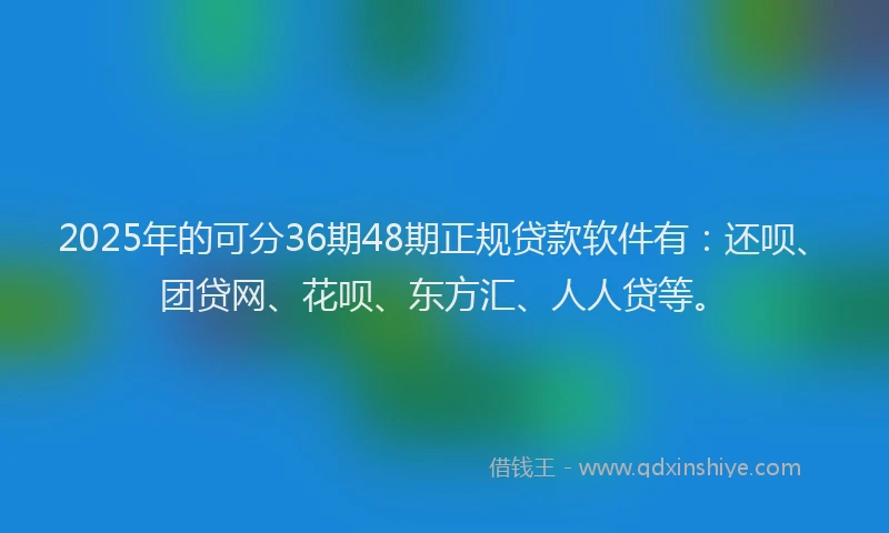 2025年的可分36期48期正规贷款软件有：还呗、团贷网、花呗、东方汇、人人贷等。