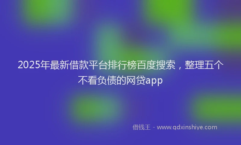 2025年最新借款平台排行榜百度搜索，整理五个不看负债的网贷app