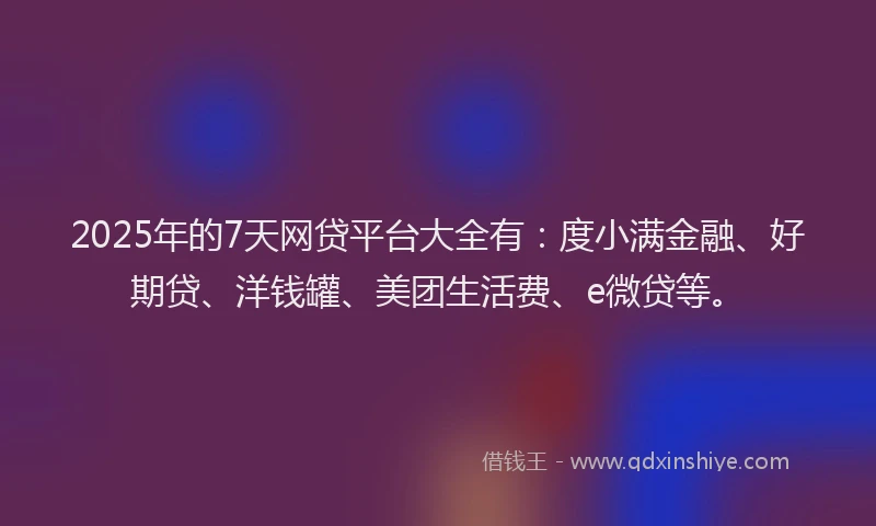 2025年的7天网贷平台大全有：度小满金融、好期贷、洋钱罐、美团生活费、e微贷等。
