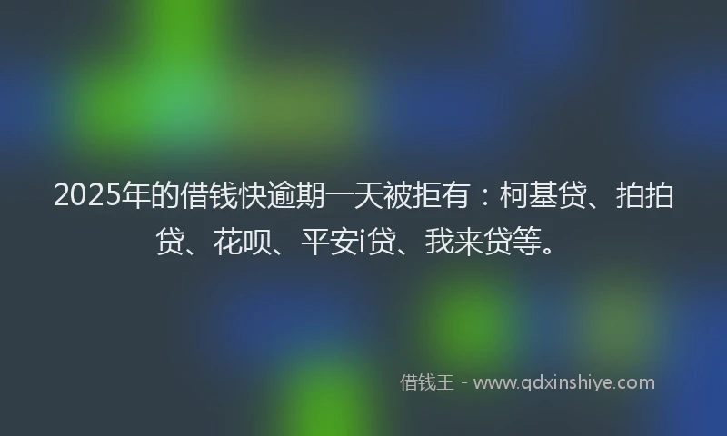 2025年的借钱快逾期一天被拒有：柯基贷、拍拍贷、花呗、平安i贷、我来贷等。