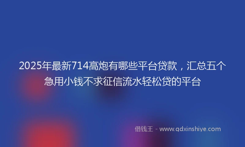2025年最新714高炮有哪些平台贷款，汇总五个急用小钱不求征信流水轻松贷的平台