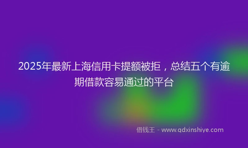 2025年最新上海信用卡提额被拒，总结五个有逾期借款容易通过的平台