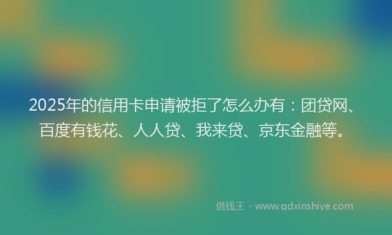 2025年的信用卡申请被拒了怎么办有：团贷网、百度有钱花、人人贷、我来贷、京东金融等。