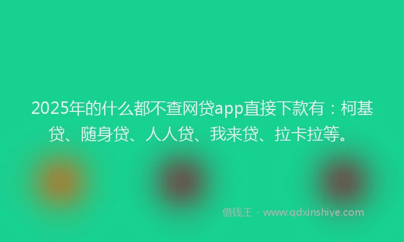 2025年的什么都不查网贷app直接下款有：柯基贷、随身贷、人人贷、我来贷、拉卡拉等。