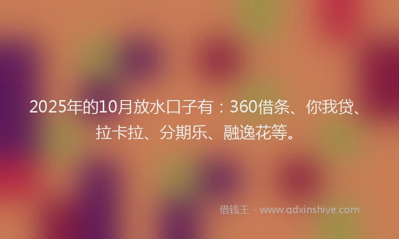 2025年的10月放水口子有：360借条、你我贷、拉卡拉、分期乐、融逸花等。