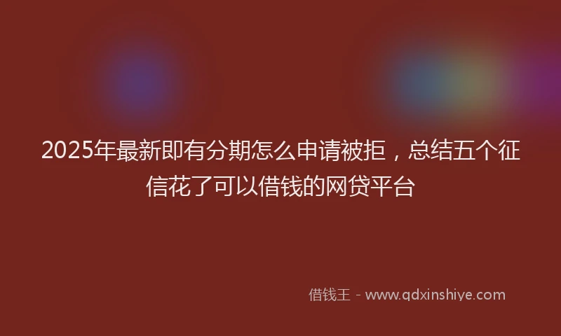 2025年最新即有分期怎么申请被拒，总结五个征信花了可以借钱的网贷平台