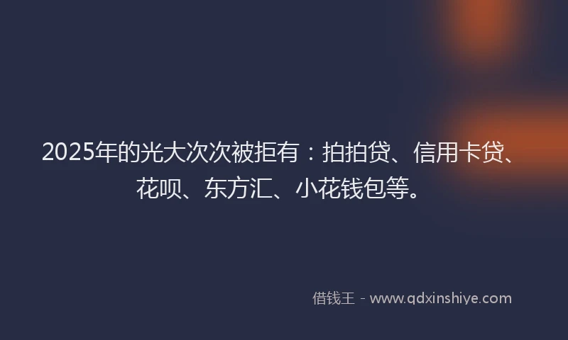 2025年的光大次次被拒有：拍拍贷、信用卡贷、花呗、东方汇、小花钱包等。