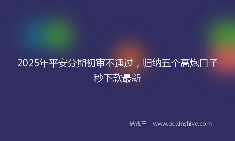 2025年平安分期初审不通过，归纳五个高炮口子秒下款最新