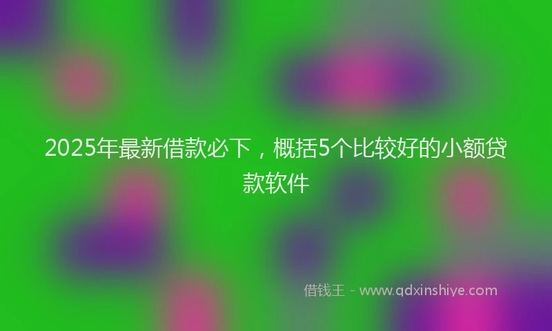 2025年最新借款必下，概括5个比较好的小额贷款软件