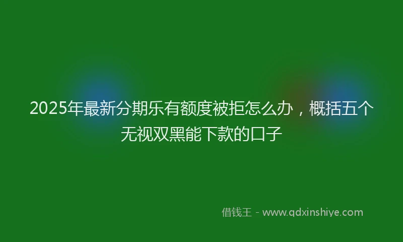 2025年最新分期乐有额度被拒怎么办，概括五个无视双黑能下款的口子