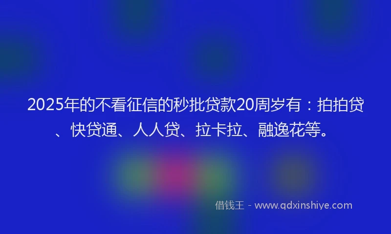 2025年的不看征信的秒批贷款20周岁有：拍拍贷、快贷通、人人贷、拉卡拉、融逸花等。