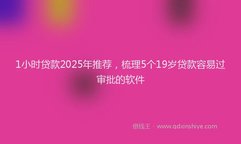 1小时贷款2025年推荐，梳理5个19岁贷款容易过审批的软件