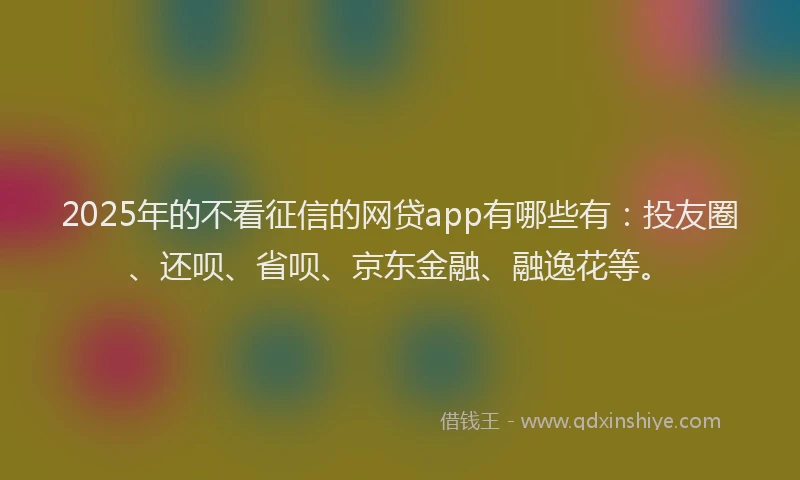 2025年的不看征信的网贷app有哪些有：投友圈、还呗、省呗、京东金融、融逸花等。