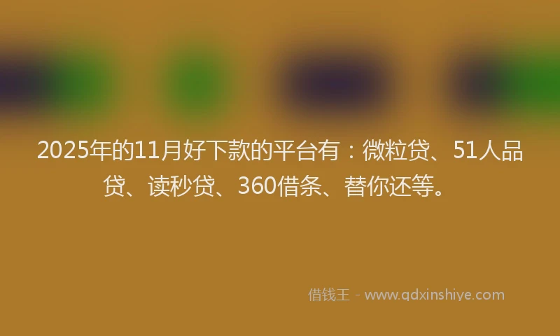 2025年的11月好下款的平台有：微粒贷、51人品贷、读秒贷、360借条、替你还等。