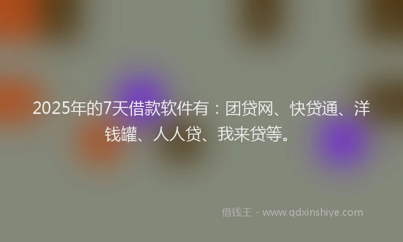 2025年的7天借款软件有：团贷网、快贷通、洋钱罐、人人贷、我来贷等。