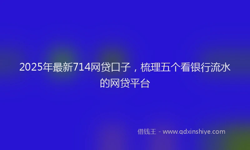 2025年最新714网贷口子，梳理五个看银行流水的网贷平台