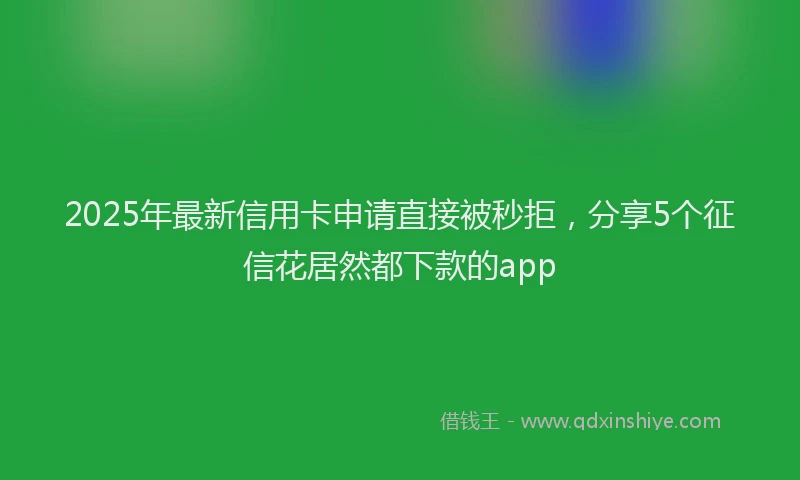 2025年最新信用卡申请直接被秒拒，分享5个征信花居然都下款的app