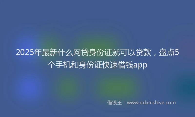 2025年最新什么网贷身份证就可以贷款，盘点5个手机和身份证快速借钱app