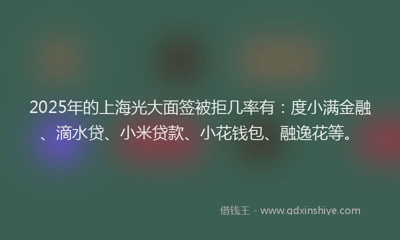 2025年的上海光大面签被拒几率有：度小满金融、滴水贷、小米贷款、小花钱包、融逸花等。