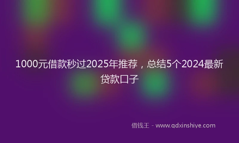 1000元借款秒过2025年推荐，总结5个2024最新贷款口子