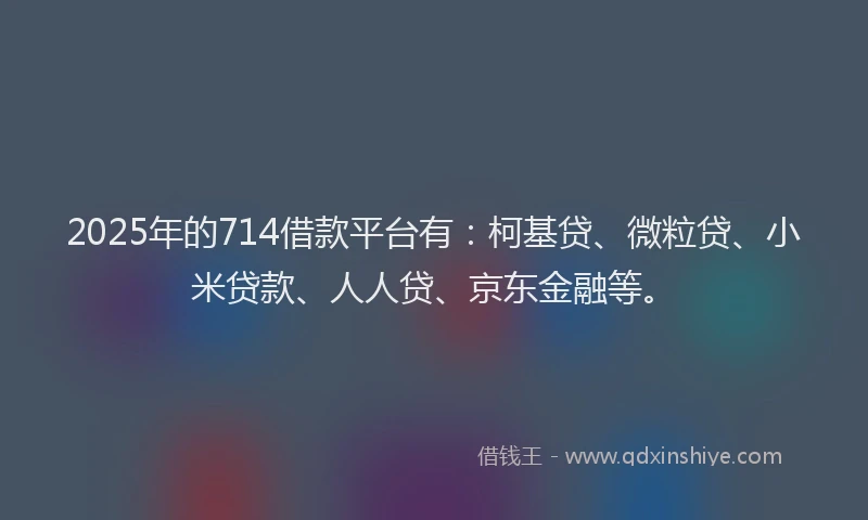 2025年的714借款平台有：柯基贷、微粒贷、小米贷款、人人贷、京东金融等。