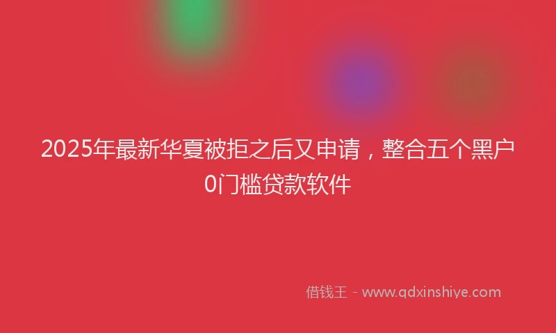 2025年最新华夏被拒之后又申请，整合五个黑户0门槛贷款软件