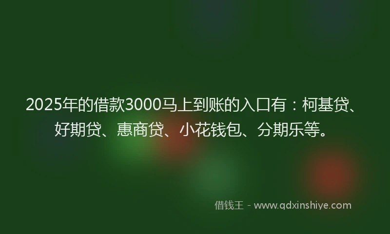 2025年的借款3000马上到账的入口有：柯基贷、好期贷、惠商贷、小花钱包、分期乐等。