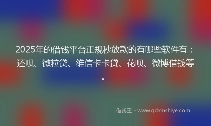 2025年的借钱平台正规秒放款的有哪些软件有：还呗、微粒贷、维信卡卡贷、花呗、微博借钱等。