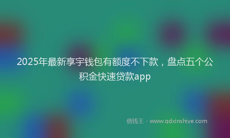 2025年最新享宇钱包有额度不下款，盘点五个公积金快速贷款app
