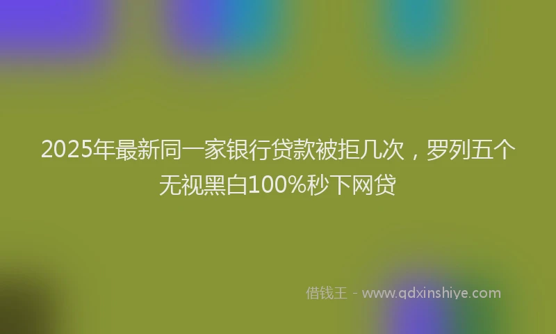 2025年最新同一家银行贷款被拒几次，罗列五个无视黑白100%秒下网贷