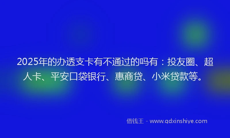2025年的办透支卡有不通过的吗有：投友圈、超人卡、平安口袋银行、惠商贷、小米贷款等。