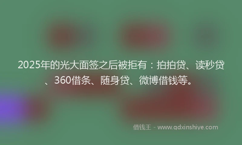 2025年的光大面签之后被拒有：拍拍贷、读秒贷、360借条、随身贷、微博借钱等。