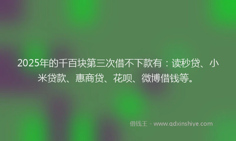 2025年的千百块第三次借不下款有：读秒贷、小米贷款、惠商贷、花呗、微博借钱等。