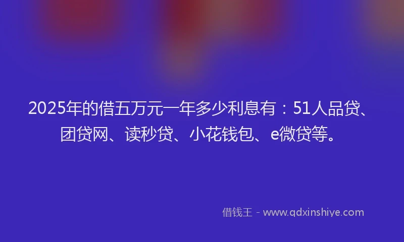 2025年的借五万元一年多少利息有：51人品贷、团贷网、读秒贷、小花钱包、e微贷等。