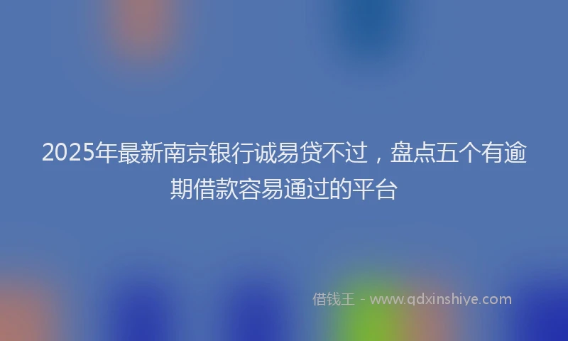 2025年最新南京银行诚易贷不过，盘点五个有逾期借款容易通过的平台