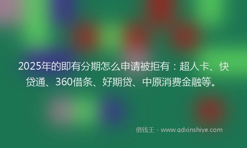 2025年的即有分期怎么申请被拒有：超人卡、快贷通、360借条、好期贷、中原消费金融等。
