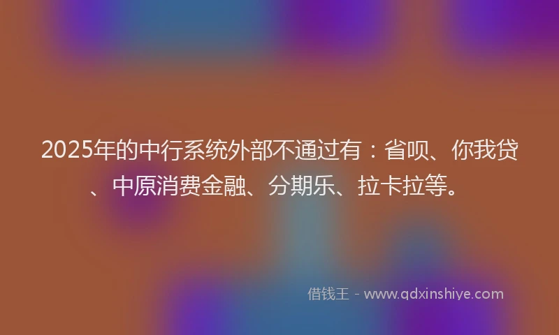 2025年的中行系统外部不通过有：省呗、你我贷、中原消费金融、分期乐、拉卡拉等。
