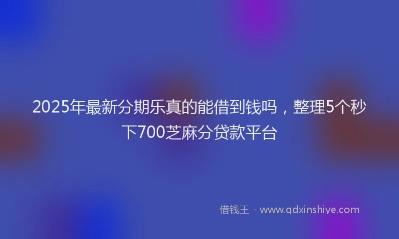 2025年最新分期乐真的能借到钱吗，整理5个秒下700芝麻分贷款平台